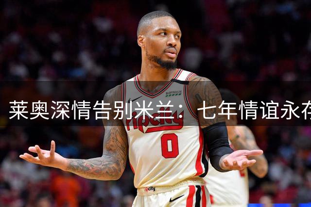 莱奥深情告别米兰：七年情谊永存 未来将遥寄祝福